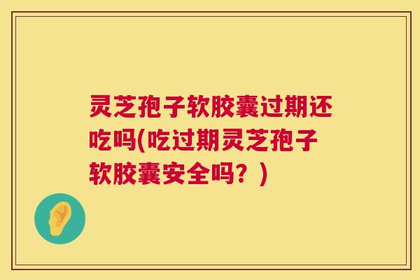 灵芝孢子软胶囊过期还吃吗(吃过期灵芝孢子软胶囊安全吗？)