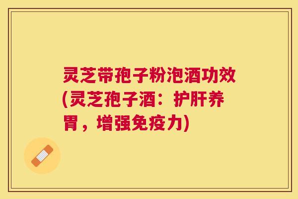 灵芝带孢子粉泡酒功效(灵芝孢子酒:养胃,增强免疫力) 灵芝带孢子粉泡酒功效(灵芝孢子酒:养胃,增强免疫力)