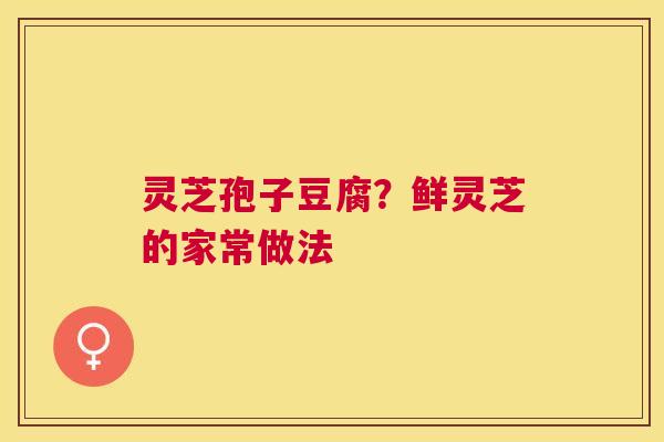 灵芝孢子豆腐?鲜灵芝的家常做法 灵芝孢子豆腐?鲜灵芝的家常做法