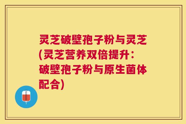 灵芝破壁孢子粉与灵芝(灵芝营养双倍提升:破壁孢子粉与原生菌体配合) 灵芝破壁孢子粉与灵芝(灵芝营养双倍提升:破壁孢子粉与原生菌体配合)