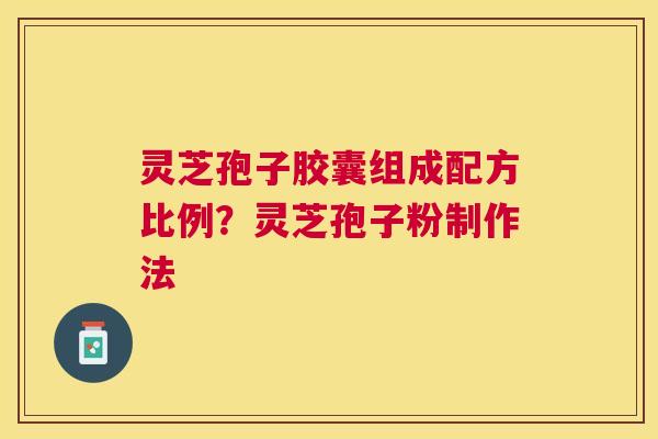 灵芝孢子胶囊组成配方比例?灵芝孢子粉制作法 灵芝孢子胶囊组成配方比例?灵芝孢子粉制作法