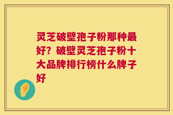灵芝破壁孢子粉那种好?破壁灵芝孢子粉十大品牌排行榜什么牌子好 灵芝破壁孢子粉那种好?破壁灵芝孢子粉十大品牌排行榜什么牌子好
