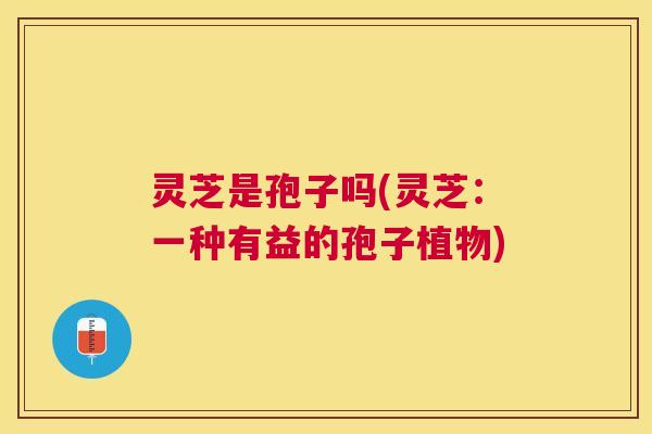 灵芝是孢子吗(灵芝:一种有益的孢子植物) 灵芝是孢子吗(灵芝:一种有益的孢子植物)