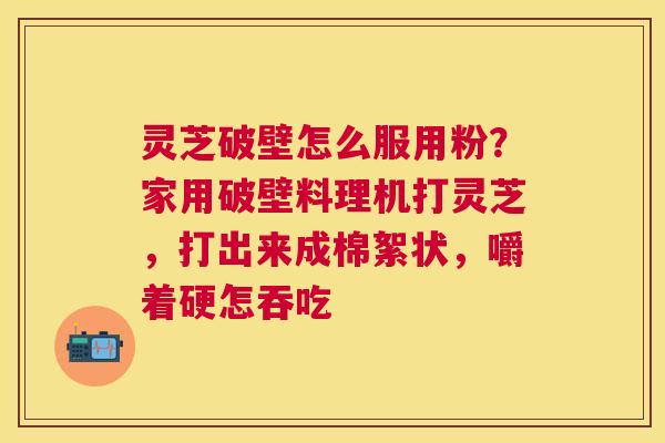灵芝破壁怎么服用粉?家用破壁料理机打灵芝,打出来成棉絮状,嚼着硬怎吞吃 灵芝破壁怎么服用粉?家用破壁料理机打灵芝,打出来成棉絮状,嚼着硬怎吞吃