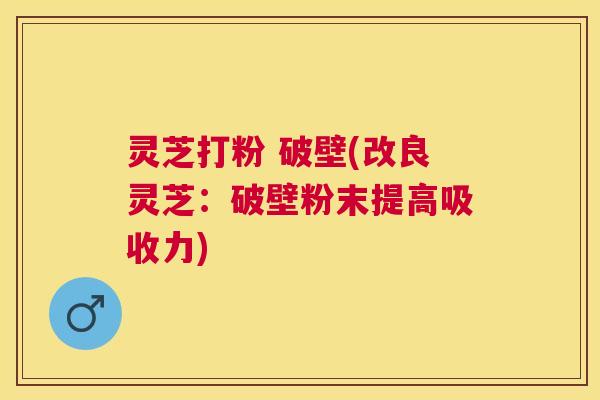 灵芝打粉 破壁(改良灵芝:破壁粉末提高吸收力) 灵芝打粉 破壁(改良灵芝:破壁粉末提高吸收力)