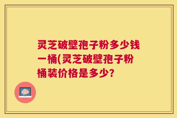 灵芝破壁孢子粉多少钱一桶(灵芝破壁孢子粉桶装价格是多少？