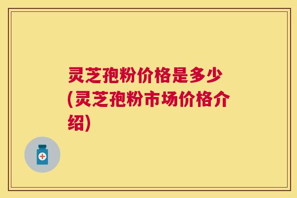 灵芝孢粉价格是多少 (灵芝孢粉市场价格介绍) 灵芝孢粉价格是多少 (灵芝孢粉市场价格介绍)