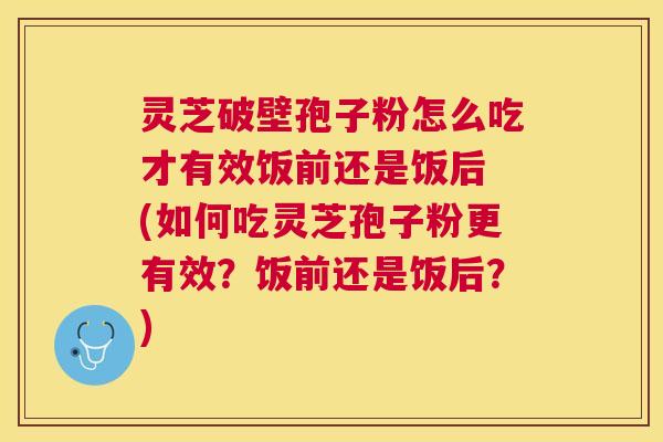 灵芝破壁孢子粉怎么吃才有效饭前还是饭后 (如何吃灵芝孢子粉更有效?饭前还是饭后?) 灵芝破壁孢子粉怎么吃才有效饭前还是饭后 (如何吃灵芝孢子粉更有效?饭前还是饭后?)