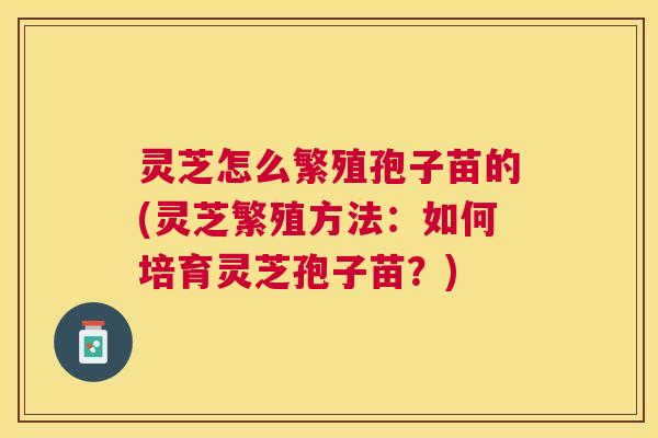 灵芝怎么繁殖孢子苗的(灵芝繁殖方法:如何培育灵芝孢子苗?) 灵芝怎么繁殖孢子苗的(灵芝繁殖方法:如何培育灵芝孢子苗?)