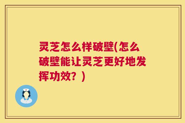 灵芝怎么样破壁(怎么破壁能让灵芝更好地发挥功效?) 灵芝怎么样破壁(怎么破壁能让灵芝更好地发挥功效?)