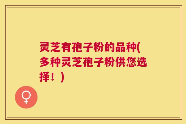 灵芝有孢子粉的品种(多种灵芝孢子粉供您选择!) 灵芝有孢子粉的品种(多种灵芝孢子粉供您选择!)