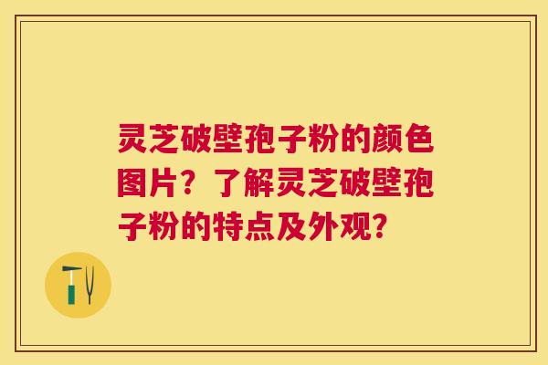 灵芝破壁孢子粉的颜色图片?了解灵芝破壁孢子粉的特点及外观? 灵芝破壁孢子粉的颜色图片?了解灵芝破壁孢子粉的特点及外观?
