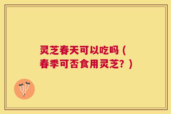 灵芝春天可以吃吗 (春季可否食用灵芝?) 灵芝春天可以吃吗 (春季可否食用灵芝?)