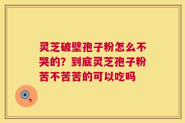灵芝破壁孢子粉怎么不哭的?到底灵芝孢子粉苦不苦苦的可以吃吗 灵芝破壁孢子粉怎么不哭的?到底灵芝孢子粉苦不苦苦的可以吃吗