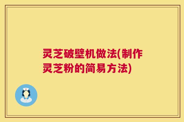 灵芝破壁机做法(制作灵芝粉的简易方法) 灵芝破壁机做法(制作灵芝粉的简易方法)