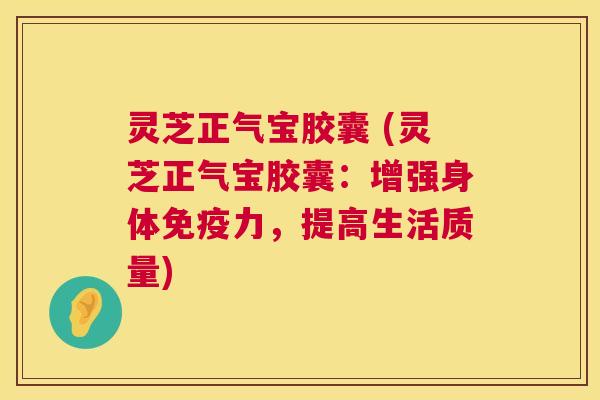 灵芝正气宝胶囊 (灵芝正气宝胶囊:增强身体免疫力,提高生活质量) 灵芝正气宝胶囊 (灵芝正气宝胶囊:增强身体免疫力,提高生活质量)