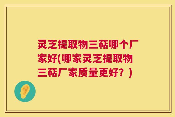 灵芝提取物三萜哪个厂家好(哪家灵芝提取物三萜厂家质量更好?) 灵芝提取物三萜哪个厂家好(哪家灵芝提取物三萜厂家质量更好?)