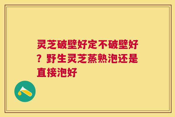 灵芝破壁好定不破壁好？野生灵芝蒸熟泡还是直接泡好