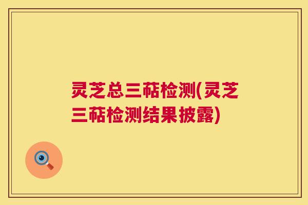 灵芝总三萜检测(灵芝三萜检测结果披露)
