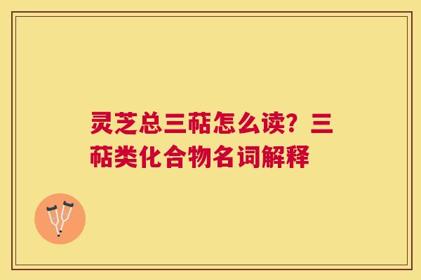 灵芝总三萜怎么读?三萜类化合物名词解释 灵芝总三萜怎么读?三萜类化合物名词解释
