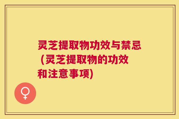 灵芝提取物功效与禁忌 (灵芝提取物的功效和注意事项) 灵芝提取物功效与禁忌 (灵芝提取物的功效和注意事项)