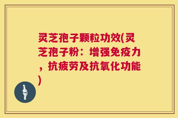 灵芝孢子颗粒功效(灵芝孢子粉:增强免疫力,及功能) 灵芝孢子颗粒功效(灵芝孢子粉:增强免疫力,及功能)