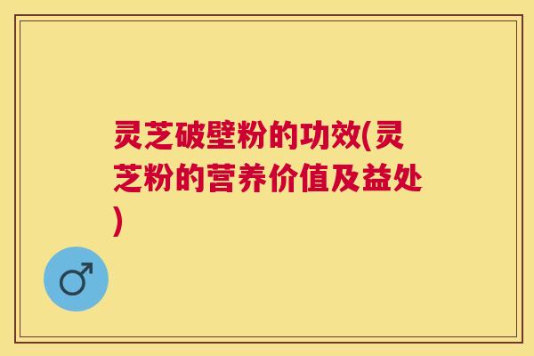 灵芝破壁粉的功效(灵芝粉的营养价值及益处) 灵芝破壁粉的功效(灵芝粉的营养价值及益处)