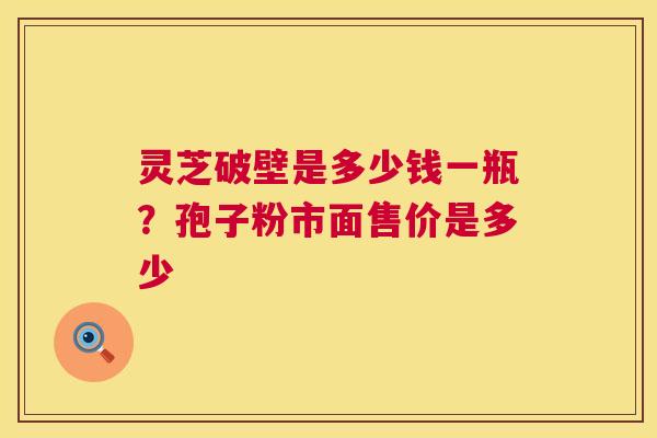 灵芝破壁是多少钱一瓶？孢子粉市面售价是多少