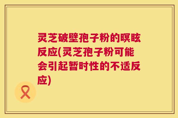 灵芝破壁孢子粉的暝眩反应(灵芝孢子粉可能会引起暂时性的不适反应) 灵芝破壁孢子粉的暝眩反应(灵芝孢子粉可能会引起暂时性的不适反应)