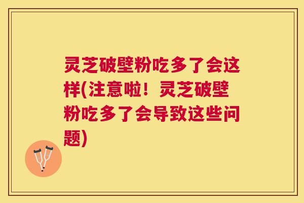 灵芝破壁粉吃多了会这样(注意啦!灵芝破壁粉吃多了会导致这些问题) 灵芝破壁粉吃多了会这样(注意啦!灵芝破壁粉吃多了会导致这些问题)