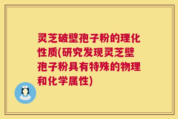 灵芝破壁孢子粉的理化性质(研究发现灵芝壁孢子粉具有特殊的物理和化学属性) 灵芝破壁孢子粉的理化性质(研究发现灵芝壁孢子粉具有特殊的物理和化学属性)
