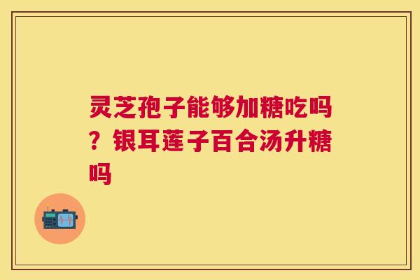 灵芝孢子能够加糖吃吗?银耳莲子百合汤升糖吗 灵芝孢子能够加糖吃吗?银耳莲子百合汤升糖吗
