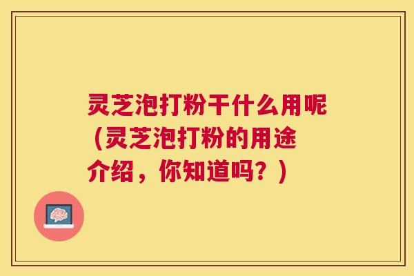 灵芝泡打粉干什么用呢 (灵芝泡打粉的用途介绍,你知道吗?) 灵芝泡打粉干什么用呢 (灵芝泡打粉的用途介绍,你知道吗?)