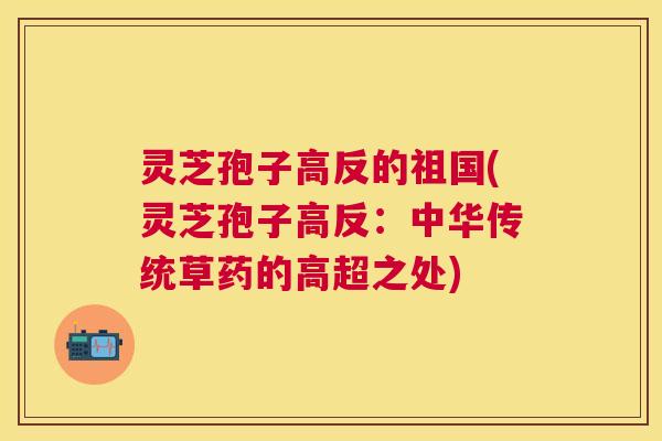 灵芝孢子高反的祖国(灵芝孢子高反:中华传统草药的高超之处) 灵芝孢子高反的祖国(灵芝孢子高反:中华传统草药的高超之处)