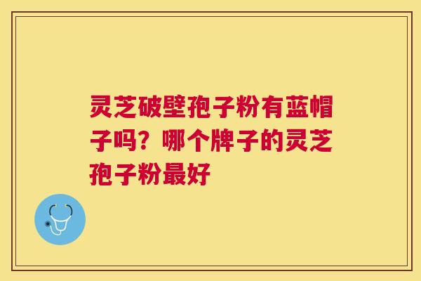 灵芝破壁孢子粉有蓝帽子吗?哪个牌子的灵芝孢子粉好 灵芝破壁孢子粉有蓝帽子吗?哪个牌子的灵芝孢子粉好