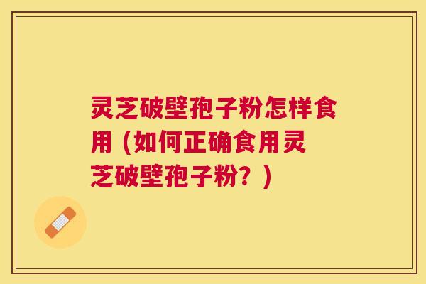 灵芝破壁孢子粉怎样食用 (如何正确食用灵芝破壁孢子粉?) 灵芝破壁孢子粉怎样食用 (如何正确食用灵芝破壁孢子粉?)