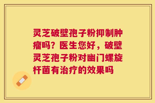 灵芝破壁孢子粉抑制吗?医生您好,破壁灵芝孢子粉对幽门螺旋杆菌有的效果吗 灵芝破壁孢子粉抑制吗?医生您好,破壁灵芝孢子粉对幽门螺旋杆菌有的效果吗