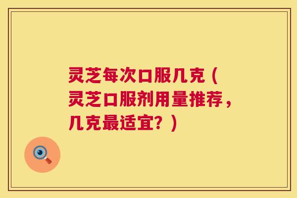 灵芝每次口服几克 (灵芝口服剂用量推荐,几克适宜?) 灵芝每次口服几克 (灵芝口服剂用量推荐,几克适宜?)
