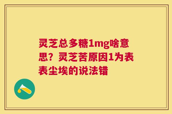 灵芝总多糖1mg啥意思?灵芝苦原因1为表表尘埃的说法错 灵芝总多糖1mg啥意思?灵芝苦原因1为表表尘埃的说法错