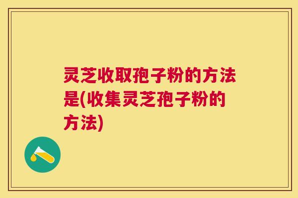 灵芝收取孢子粉的方法是(收集灵芝孢子粉的方法)