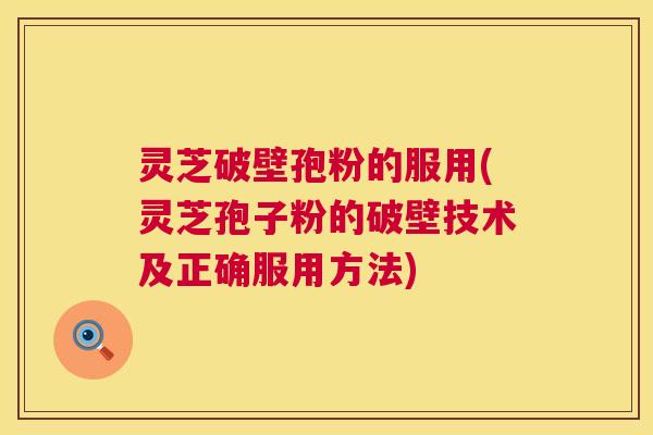 灵芝破壁孢粉的服用(灵芝孢子粉的破壁技术及正确服用方法) 灵芝破壁孢粉的服用(灵芝孢子粉的破壁技术及正确服用方法)