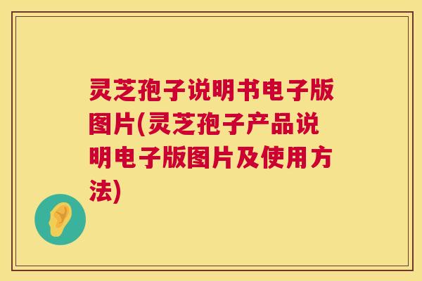 灵芝孢子说明书电子版图片(灵芝孢子产品说明电子版图片及使用方法)