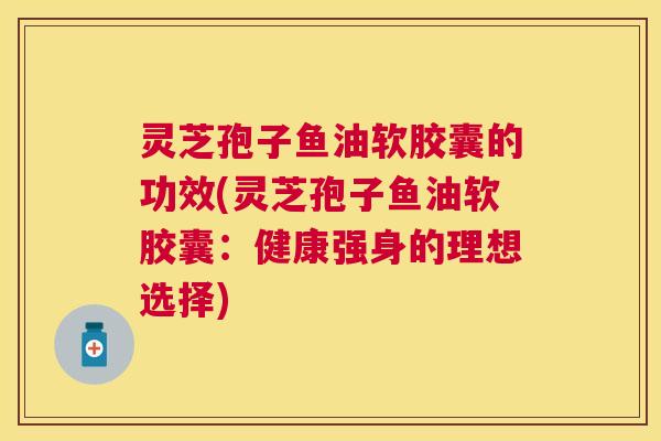 灵芝孢子鱼油软胶囊的功效(灵芝孢子鱼油软胶囊:健康强身的理想选择) 灵芝孢子鱼油软胶囊的功效(灵芝孢子鱼油软胶囊:健康强身的理想选择)