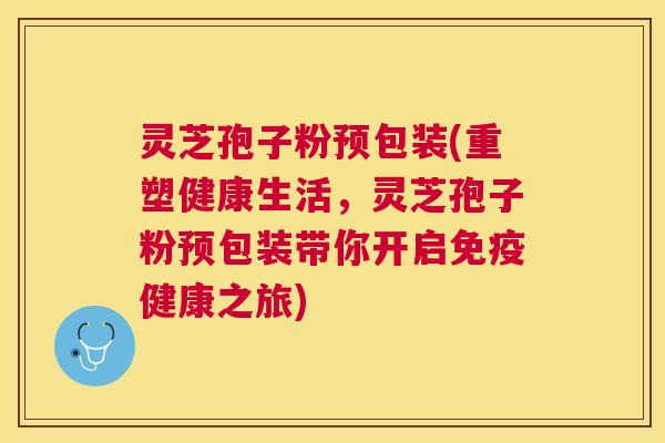 灵芝孢子粉预包装(重塑健康生活,灵芝孢子粉预包装带你开启免疫健康之旅) 灵芝孢子粉预包装(重塑健康生活,灵芝孢子粉预包装带你开启免疫健康之旅)