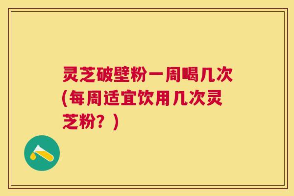 灵芝破壁粉一周喝几次(每周适宜饮用几次灵芝粉?) 灵芝破壁粉一周喝几次(每周适宜饮用几次灵芝粉?)