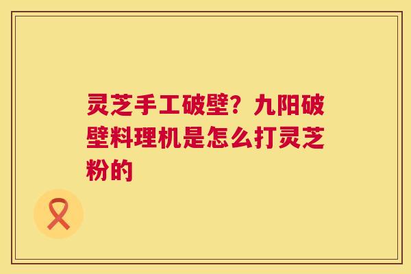 灵芝手工破壁？九阳破壁料理机是怎么打灵芝粉的