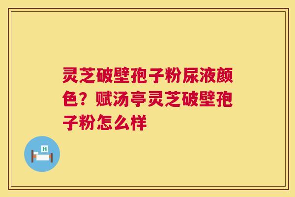 灵芝破壁孢子粉尿液颜色？赋汤亭灵芝破壁孢子粉怎么样