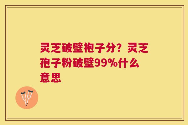 灵芝破壁袍子分?灵芝孢子粉破壁99%什么意思 灵芝破壁袍子分?灵芝孢子粉破壁99%什么意思