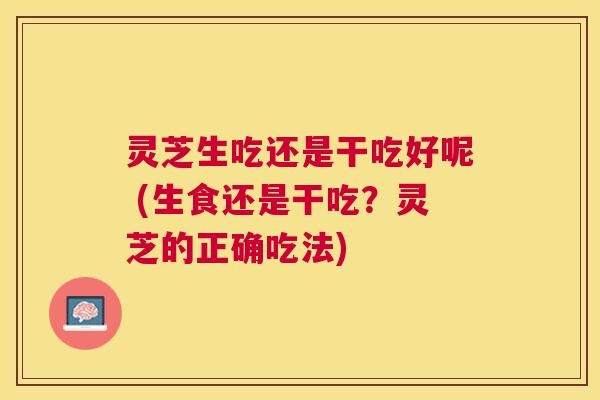 灵芝生吃还是干吃好呢 (生食还是干吃？灵芝的正确吃法)