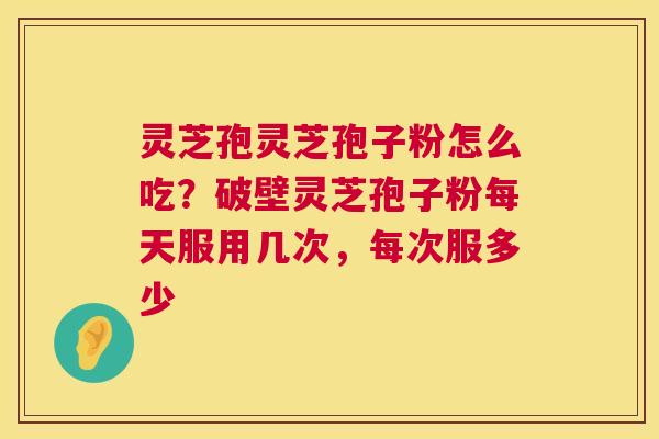 灵芝孢灵芝孢子粉怎么吃？破壁灵芝孢子粉每天服用几次，每次服多少